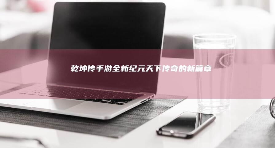 “乾坤传手游全新纪元：天下传奇的新篇章”